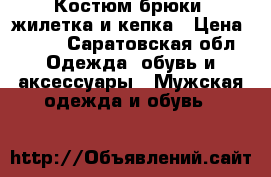 Костюм брюки, жилетка и кепка › Цена ­ 700 - Саратовская обл. Одежда, обувь и аксессуары » Мужская одежда и обувь   